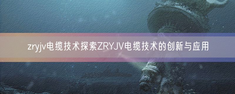zryjv电缆技术探索ZRYJV电缆技术的创新与应用