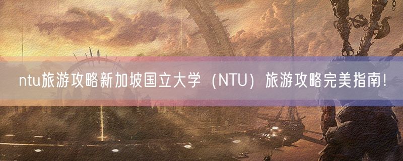 ntu旅游攻略新加坡国立大学（NTU）旅游攻略完美指南！