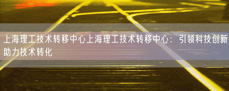 上海理工技术转移中心上海理工技术转移中心：引领科技创新助力技术转化
