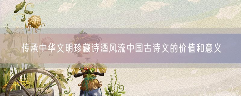 传承中华文明珍藏诗酒风流中国古诗文的价值和意义