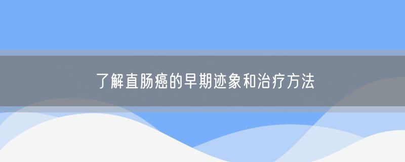 <strong>了解直肠癌的早期迹象和治疗方法</strong>