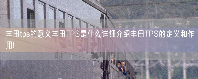丰田tps的意义丰田TPS是什么详细介绍丰田TPS的定义和作用!