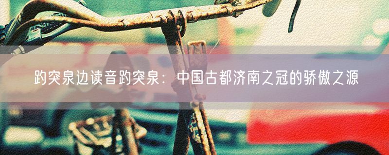 趵突泉边读音趵突泉：中国古都济南之冠的骄傲之源