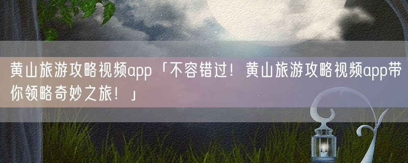 <strong>黄山旅游攻略视频app「不容错过！黄山旅游攻略视频app带你领略奇妙之旅！」</strong>