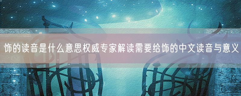 饰的读音是什么意思权威专家解读需要给饰的中文读音与意义