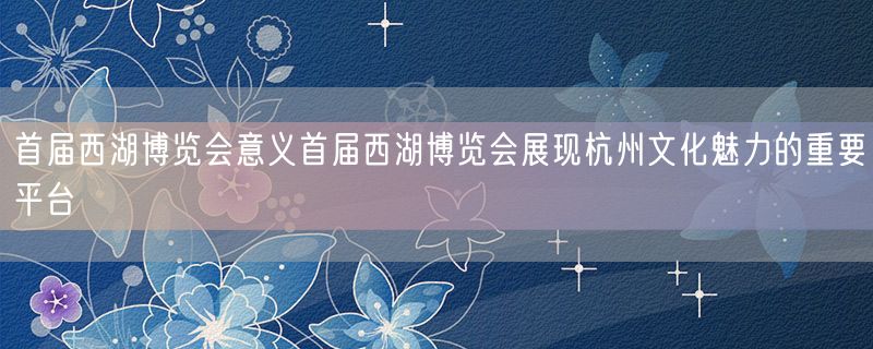 <strong>首届西湖博览会意义首届西湖博览会展现杭州文化魅力的重要平台</strong>