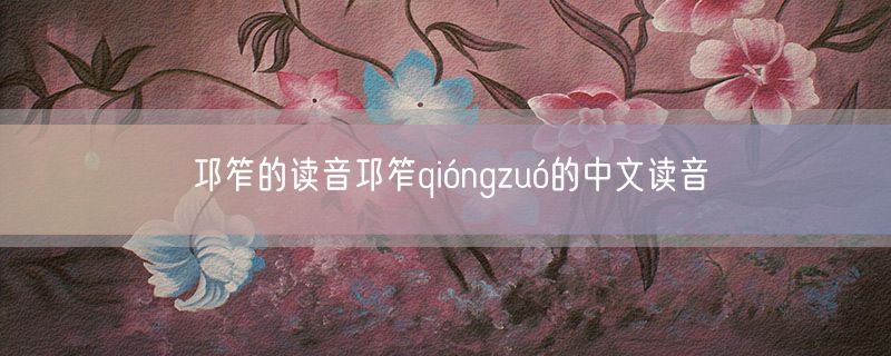 邛笮的读音邛笮qióngzuó的中文读音