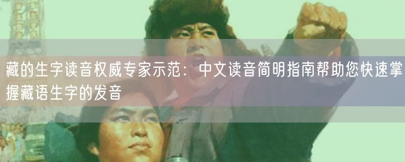 藏的生字读音权威专家示范：中文读音简明指南帮助您快速掌握藏语生字的发音