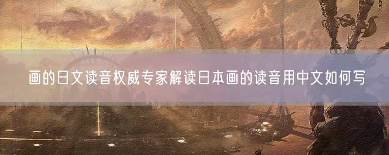 画的日文读音权威专家解读日本画的读音用中文如何写