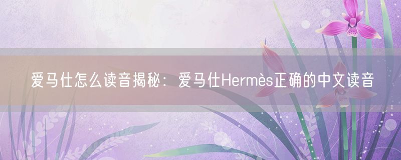 爱马仕怎么读音揭秘：爱马仕Hermès正确的中文读音