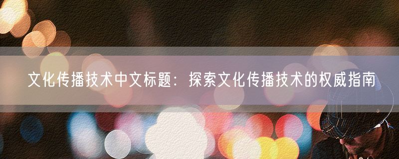 文化传播技术中文标题：探索文化传播技术的权威指南