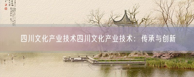 四川文化产业技术四川文化产业技术：传承与创新