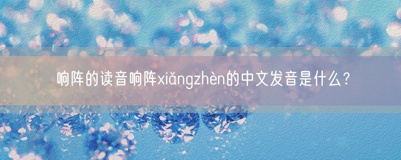响阵的读音响阵xiǎngzhèn的中文发音是什么？