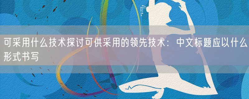 可采用什么技术探讨可供采用的领先技术：中文标题应以什么形式书写