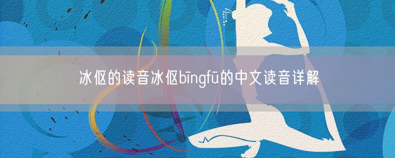 冰伛的读音冰伛bīngfū的中文读音详解