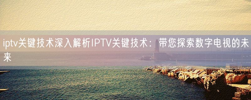 iptv关键技术深入解析IPTV关键技术：带您探索数字电视的未来