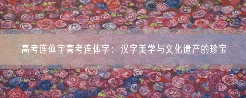 高考连体字高考连体字：汉字美学与文化遗产的珍宝