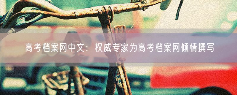 高考档案网中文：权威专家为高考档案网倾情撰写