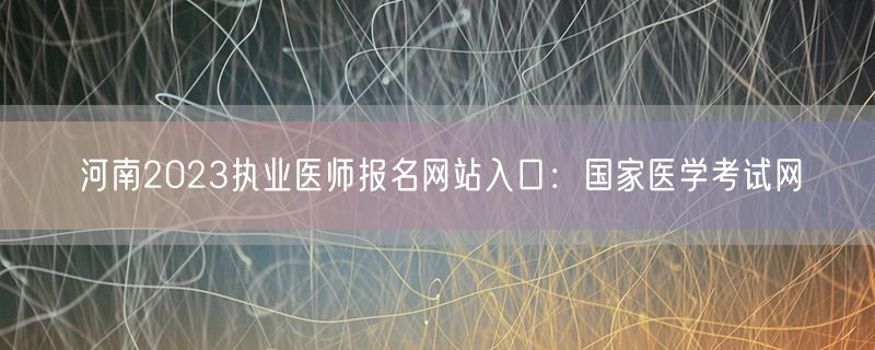 河南2023执业医师报名网站入口：国家医学考试网