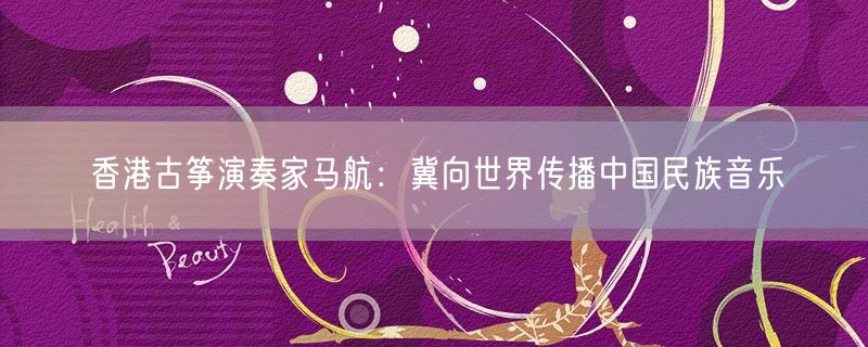 香港古筝演奏家马航：冀向世界传播中国民族音乐